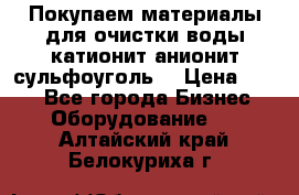   Покупаем материалы для очистки воды катионит анионит сульфоуголь  › Цена ­ 100 - Все города Бизнес » Оборудование   . Алтайский край,Белокуриха г.